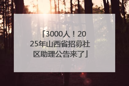3000人！2025年山西省招募社区助理公告来了