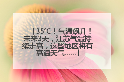 35℃！气温飙升！未来3天，江苏气温持续走高，这些地区将有高温天气……