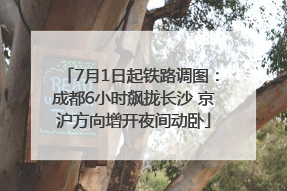 7月1日起铁路调图：成都6小时飙拢长沙 京沪方向增开夜间动卧