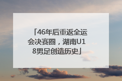 46年后重返全运会决赛圈，湖南U18男足创造历史