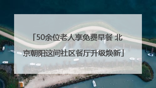 50余位老人享免费早餐 北京朝阳这间社区餐厅升级焕新