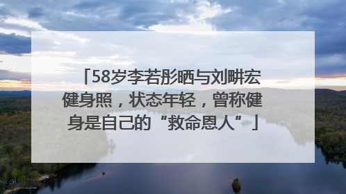 58岁李若彤晒与刘畊宏健身照，状态年轻，曾称健身是自己的“救命恩人”