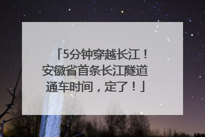 5分钟穿越长江！安徽省首条长江隧道通车时间，定了！