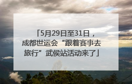 5月29日至31日，成都世运会“跟着赛事去旅行”武侯站活动来了