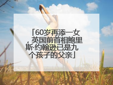 60岁再添一女，英国前首相鲍里斯·约翰逊已是九个孩子的父亲
