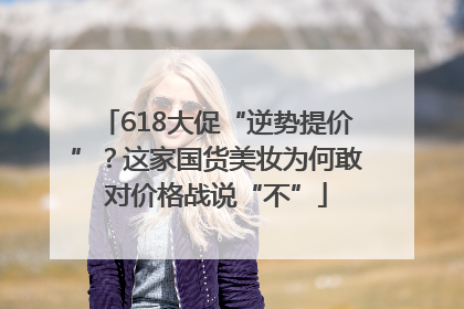 618大促“逆势提价”？这家国货美妆为何敢对价格战说“不”