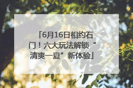 6月16日相约石门！六大玩法解锁“清爽一夏”新体验