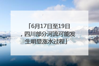 6月17日至19日，四川部分河流可能发生明显涨水过程