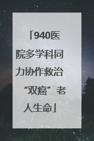 940医院多学科同力协作救治“双癌”老人生命