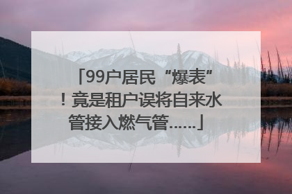 99户居民“爆表”！竟是租户误将自来水管接入燃气管……