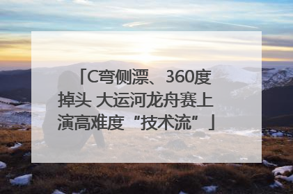 C弯侧漂、360度掉头 大运河龙舟赛上演高难度“技术流”