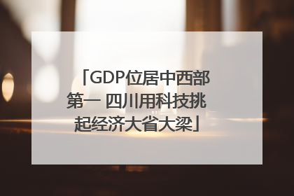 GDP位居中西部第一 四川用科技挑起经济大省大梁