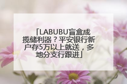 LABUBU盲盒成揽储利器？平安银行新户存5万以上就送，多地分支行跟进