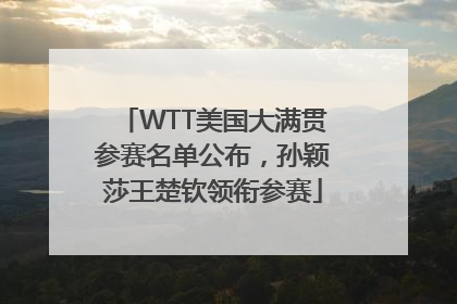 WTT美国大满贯参赛名单公布，孙颖莎王楚钦领衔参赛